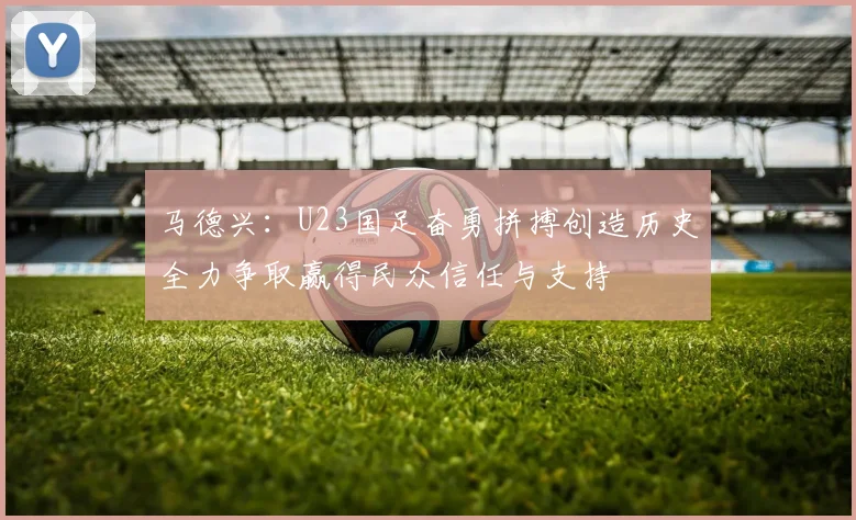 马德兴：U23国足奋勇拼搏创造历史全力争取赢得民众信任与支持