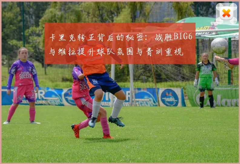 卡里克转正背后的秘密：战胜BIG6与维拉提升球队氛围与青训重视