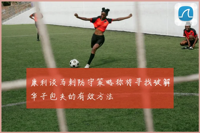 康利谈马刺防守策略称将寻找破解华子包夹的有效方法
