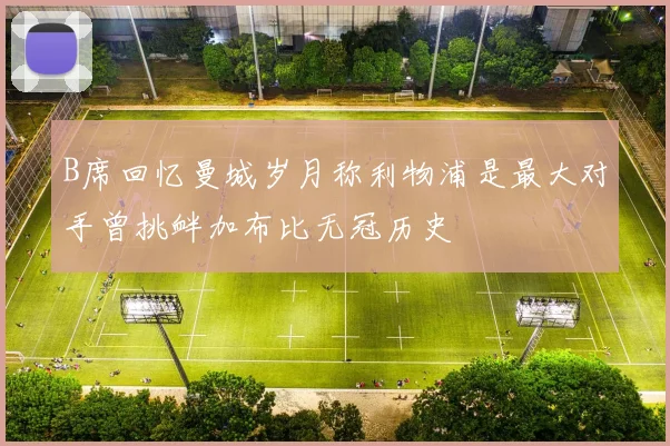 B席回忆曼城岁月称利物浦是最大对手曾挑衅加布比无冠历史