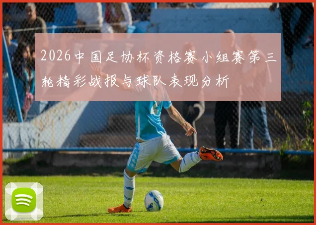 2026中国足协杯资格赛小组赛第三轮精彩战报与球队表现分析