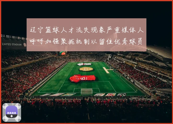 辽宁篮球人才流失现象严重媒体人呼吁加强聚拢机制以留住优秀球员