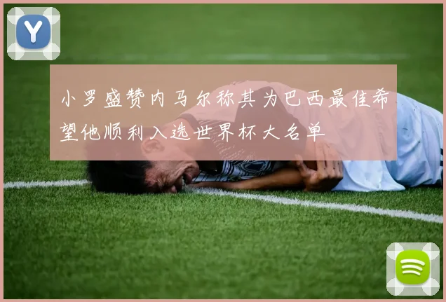 小罗盛赞内马尔称其为巴西最佳希望他顺利入选世界杯大名单