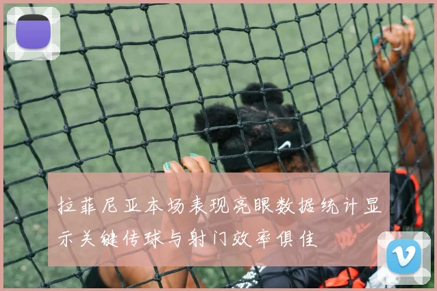 拉菲尼亚本场表现亮眼数据统计显示关键传球与射门效率俱佳
