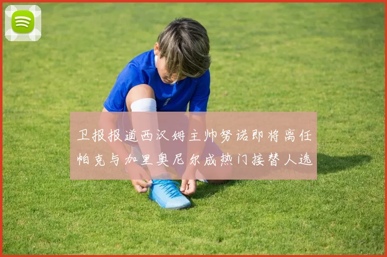 卫报报道西汉姆主帅努诺即将离任帕克与加里奥尼尔成热门接替人选