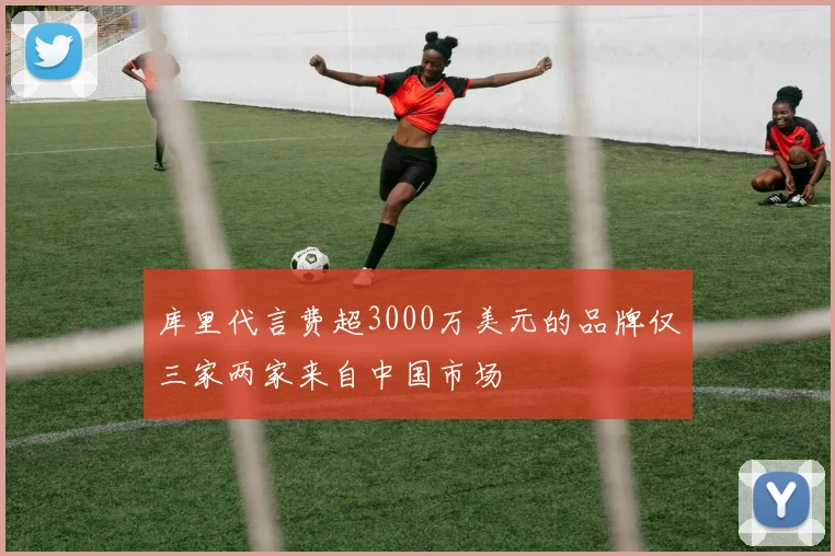 库里代言费超3000万美元的品牌仅三家两家来自中国市场