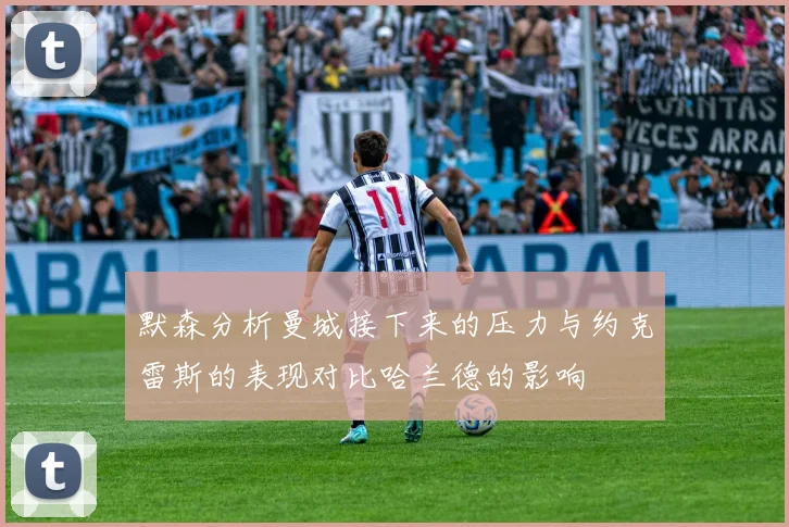 默森分析曼城接下来的压力与约克雷斯的表现对比哈兰德的影响
