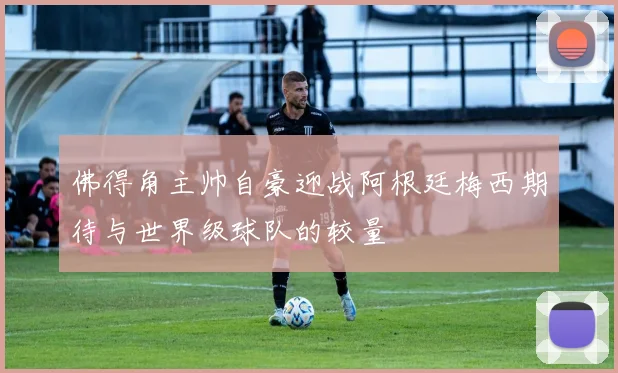 佛得角主帅自豪迎战阿根廷梅西期待与世界级球队的较量