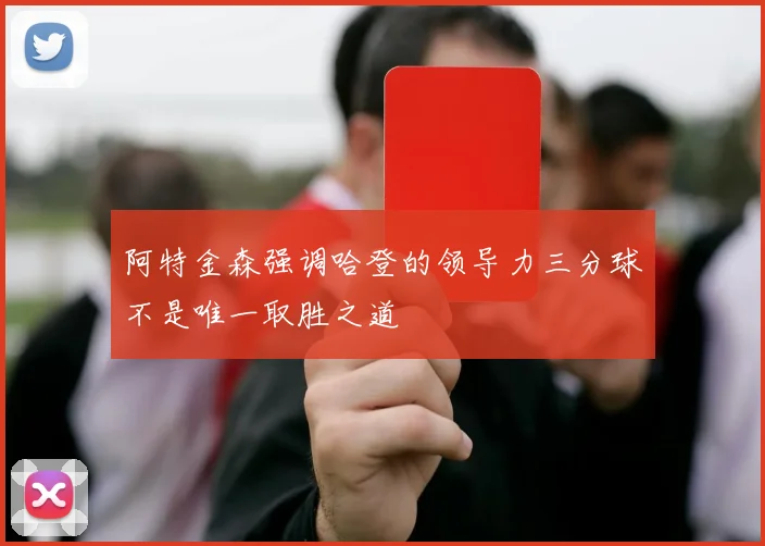阿特金森强调哈登的领导力三分球不是唯一取胜之道