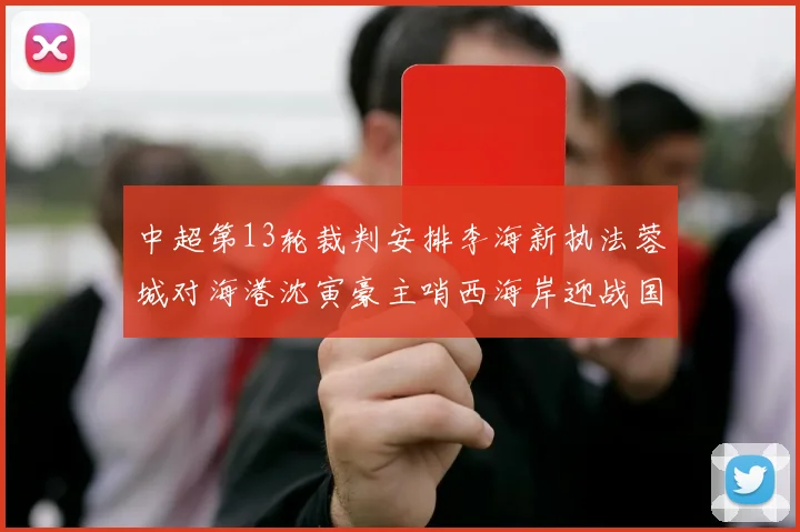 中超第13轮裁判安排李海新执法蓉城对海港沈寅豪主哨西海岸迎战国安