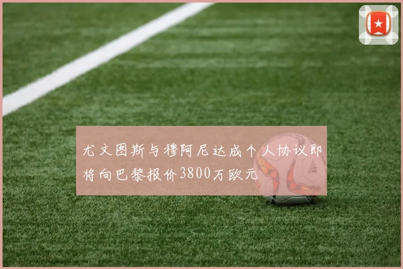 尤文图斯与穆阿尼达成个人协议即将向巴黎报价3800万欧元