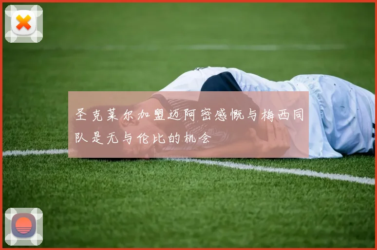 圣克莱尔加盟迈阿密感慨与梅西同队是无与伦比的机会