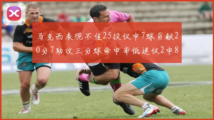 马克西表现不佳25投仅中7球贡献20分7助攻三分球命中率低迷仅2中8