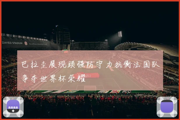 巴拉圭展现顽强防守力抗衡法国队争夺世界杯荣耀