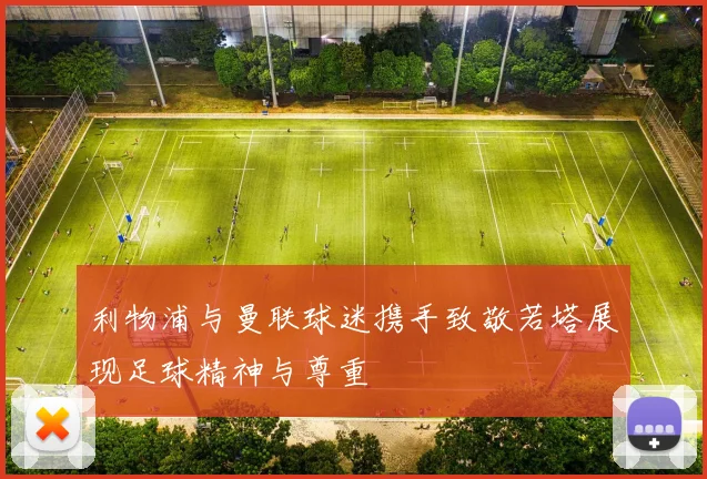 利物浦与曼联球迷携手致敬若塔展现足球精神与尊重