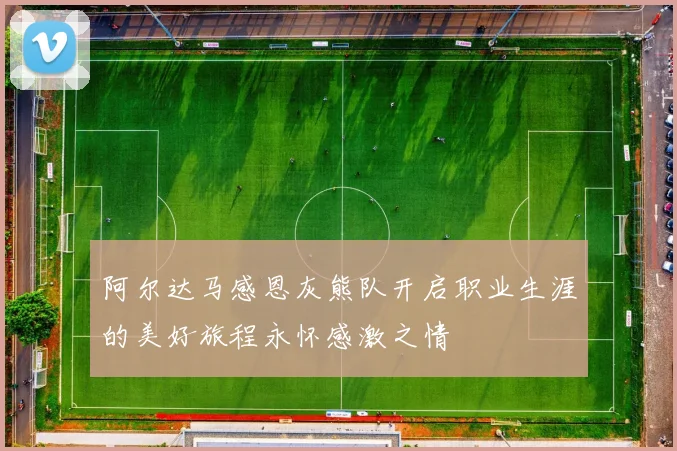 阿尔达马感恩灰熊队开启职业生涯的美好旅程永怀感激之情