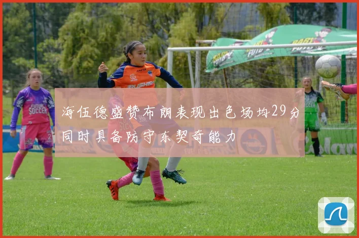 海伍德盛赞布朗表现出色场均29分同时具备防守东契奇能力