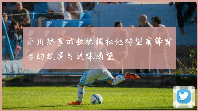 小川航基的教练揭秘他转型前锋背后的故事与进球渴望