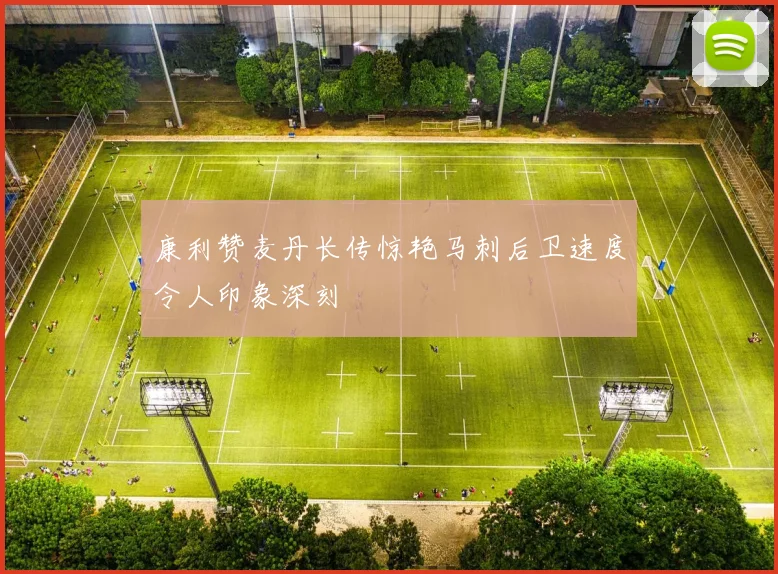 康利赞麦丹长传惊艳马刺后卫速度令人印象深刻