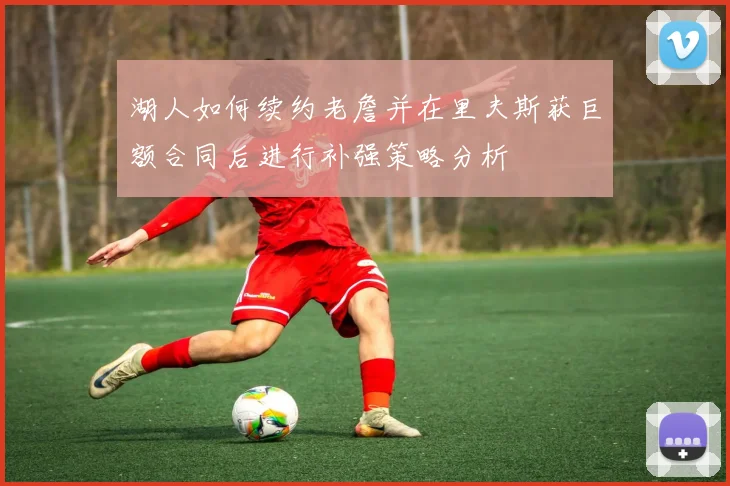 湖人如何续约老詹并在里夫斯获巨额合同后进行补强策略分析