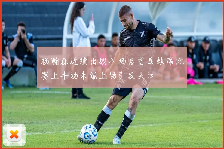 杨瀚森连续出战八场后首度缺席比赛上半场未能上场引发关注