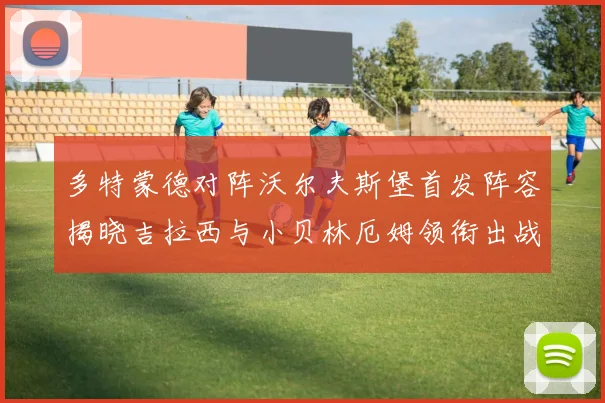 多特蒙德对阵沃尔夫斯堡首发阵容揭晓吉拉西与小贝林厄姆领衔出战