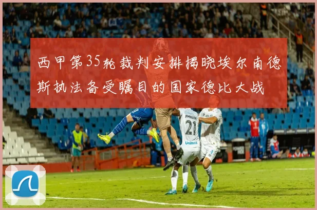 西甲第35轮裁判安排揭晓埃尔南德斯执法备受瞩目的国家德比大战