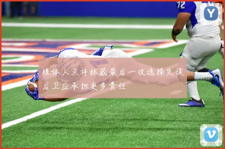 媒体人点评林葳最后一攻选择失误后卫应承担更多责任