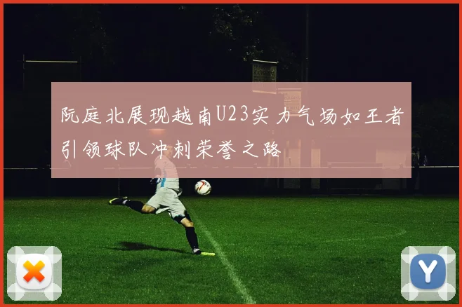 阮庭北展现越南U23实力气场如王者引领球队冲刺荣誉之路