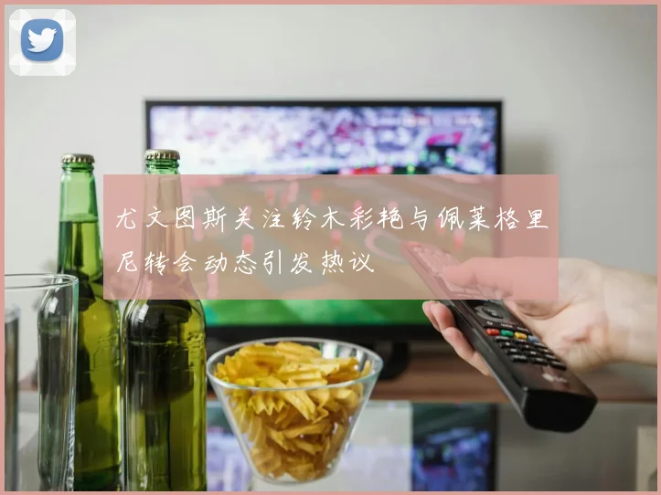 尤文图斯关注铃木彩艳与佩莱格里尼转会动态引发热议