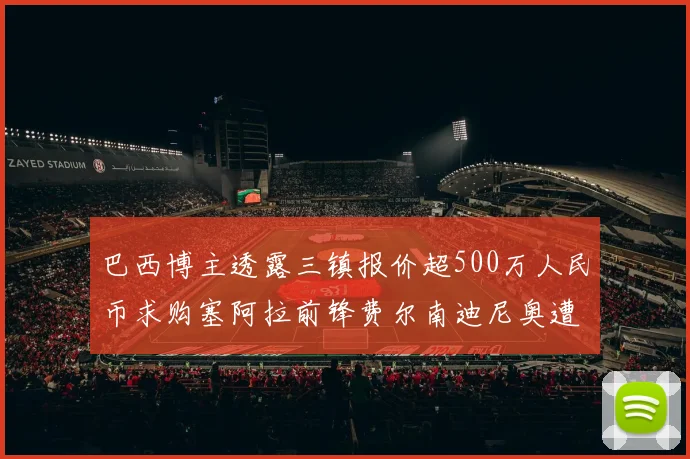 巴西博主透露三镇报价超500万人民币求购塞阿拉前锋费尔南迪尼奥遭拒绝